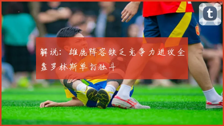 解说：雄鹿阵容缺乏竞争力进攻全靠罗林斯单打独斗