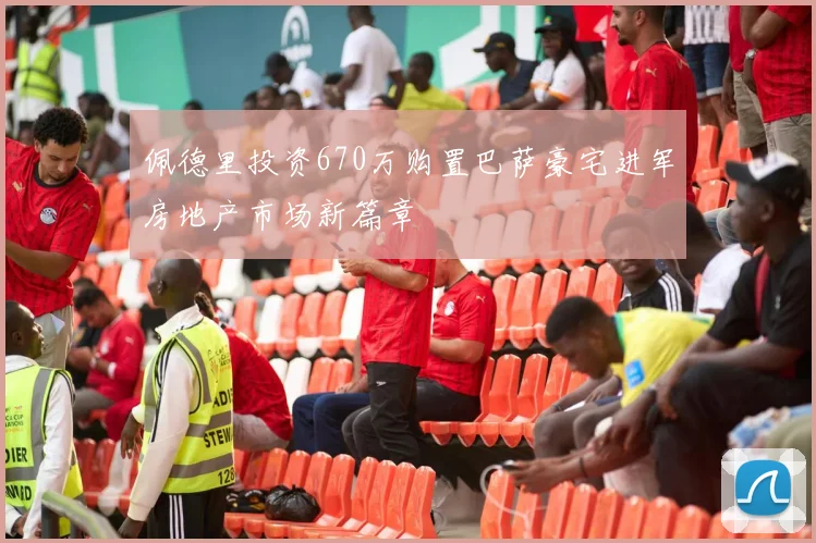 佩德里投资670万购置巴萨豪宅进军房地产市场新篇章
