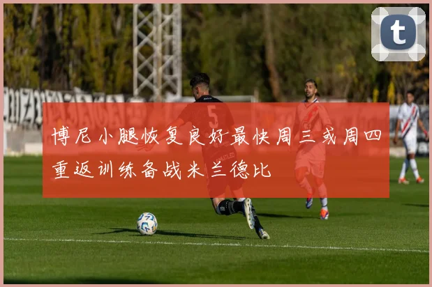 博尼小腿恢复良好最快周三或周四重返训练备战米兰德比
