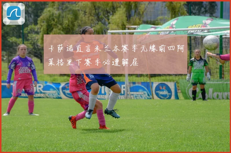 卡萨诺直言米兰本赛季无缘前四阿莱格里下赛季必遭解雇