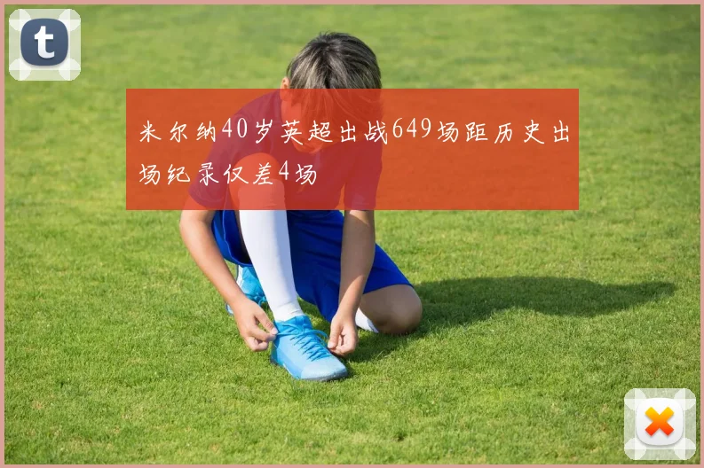 米尔纳40岁英超出战649场距历史出场纪录仅差4场