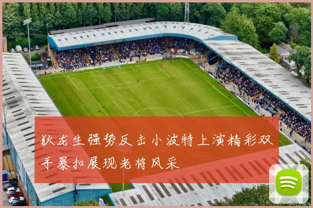 狄龙生强势反击小波特上演精彩双手暴扣展现老将风采