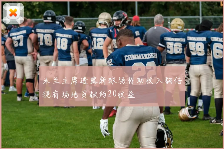 米兰主席透露新球场将助收入翻倍现有场地贡献约20收益