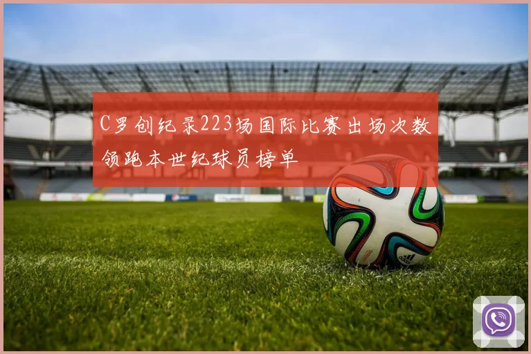 C罗创纪录223场国际比赛出场次数领跑本世纪球员榜单