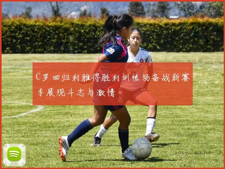 C罗回归利雅得胜利训练场备战新赛季展现斗志与激情