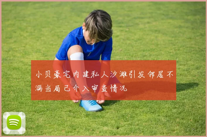 小贝豪宅内建私人沙滩引发邻居不满当局已介入审查情况