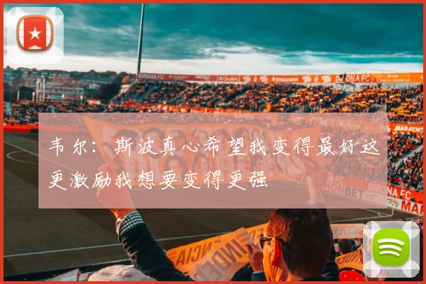 韦尔：斯波真心希望我变得最好这更激励我想要变得更强