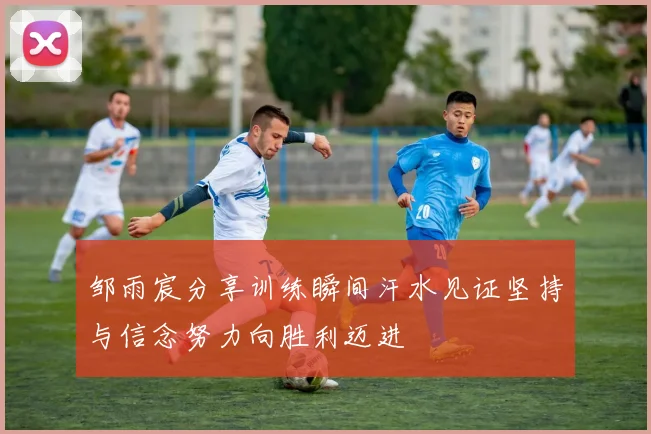 邹雨宸分享训练瞬间汗水见证坚持与信念努力向胜利迈进
