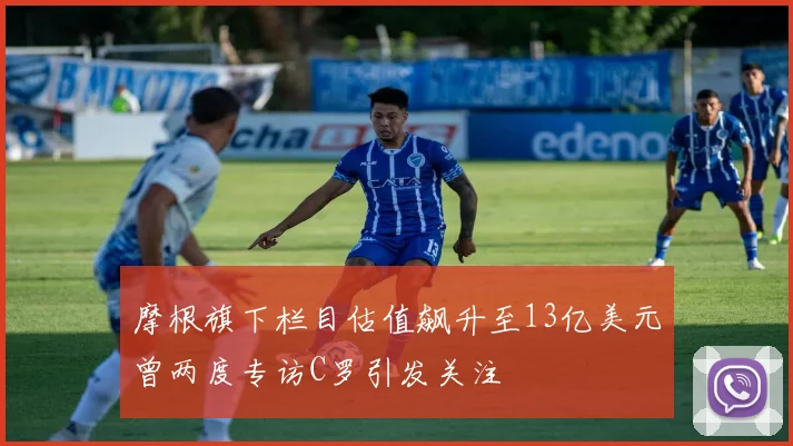 摩根旗下栏目估值飙升至13亿美元曾两度专访C罗引发关注