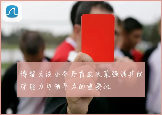博雷戈谈小乔丹首发决策强调其防守能力与领导力的重要性