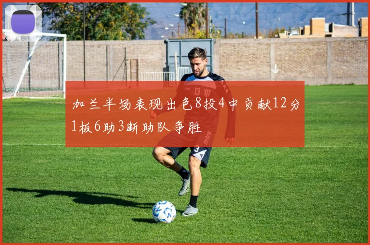 加兰半场表现出色8投4中贡献12分1板6助3断助队争胜