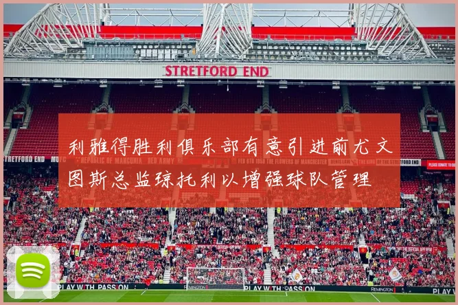 利雅得胜利俱乐部有意引进前尤文图斯总监琼托利以增强球队管理