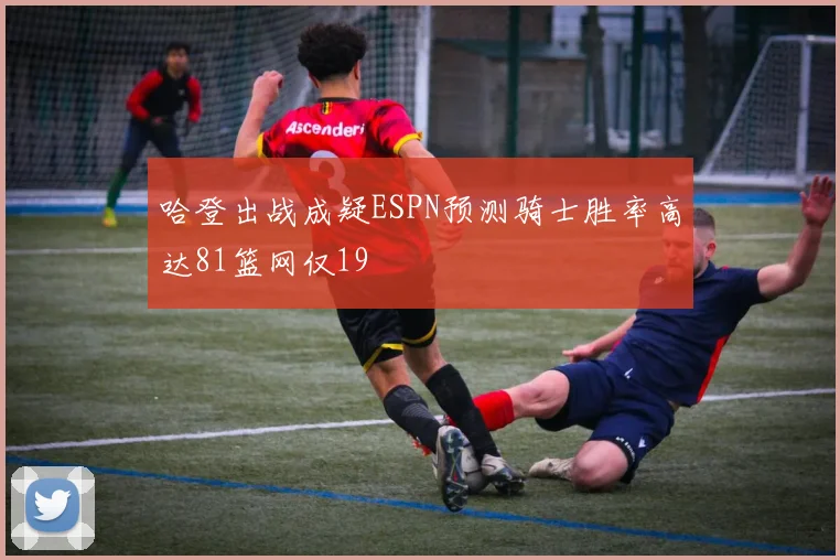 哈登出战成疑ESPN预测骑士胜率高达81篮网仅19