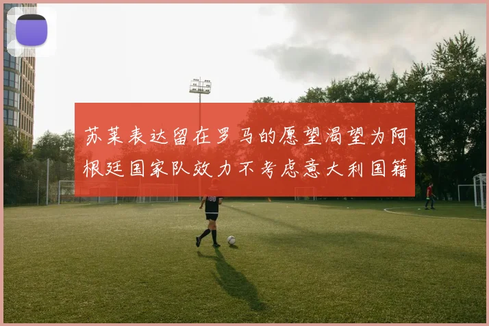 苏莱表达留在罗马的愿望渴望为阿根廷国家队效力不考虑意大利国籍