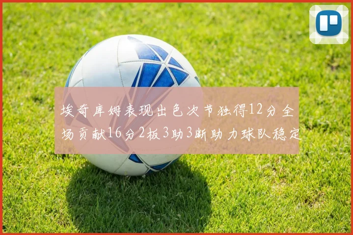 埃奇库姆表现出色次节独得12分全场贡献16分2板3助3断助力球队稳定发挥
