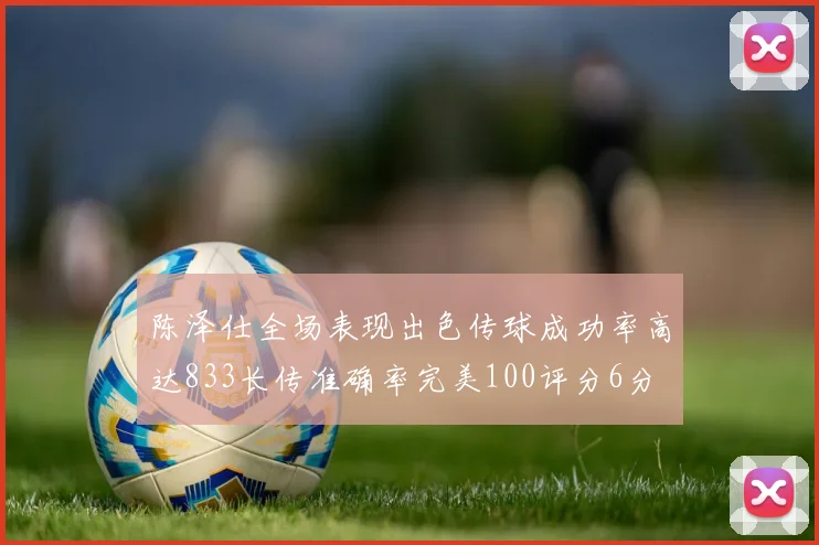 陈泽仕全场表现出色传球成功率高达833长传准确率完美100评分6分