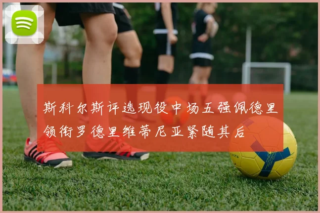 斯科尔斯评选现役中场五强佩德里领衔罗德里维蒂尼亚紧随其后