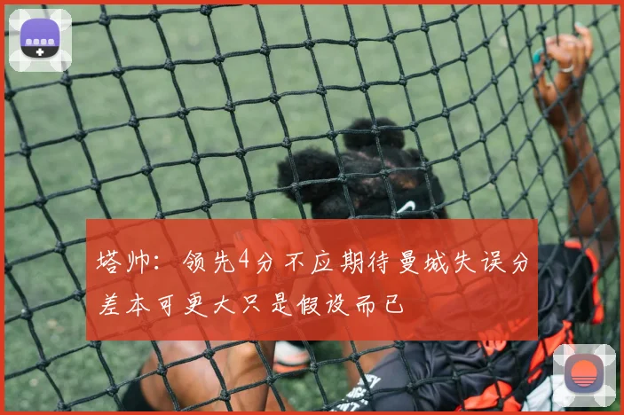 塔帅：领先4分不应期待曼城失误分差本可更大只是假设而已