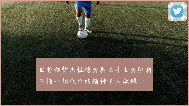 旧将称赞杰拉德为真正斗士为胜利不惜一切代价的精神令人敬佩