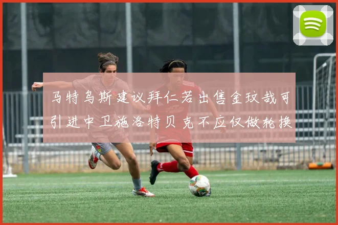 马特乌斯建议拜仁若出售金玟哉可引进中卫施洛特贝克不应仅做轮换球员