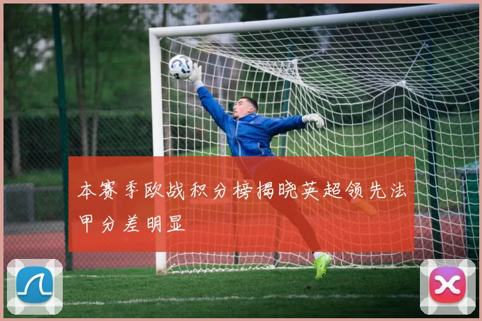 本赛季欧战积分榜揭晓英超领先法甲分差明显