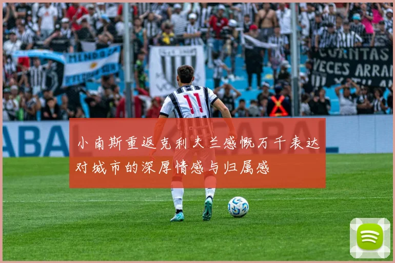 小南斯重返克利夫兰感慨万千表达对城市的深厚情感与归属感