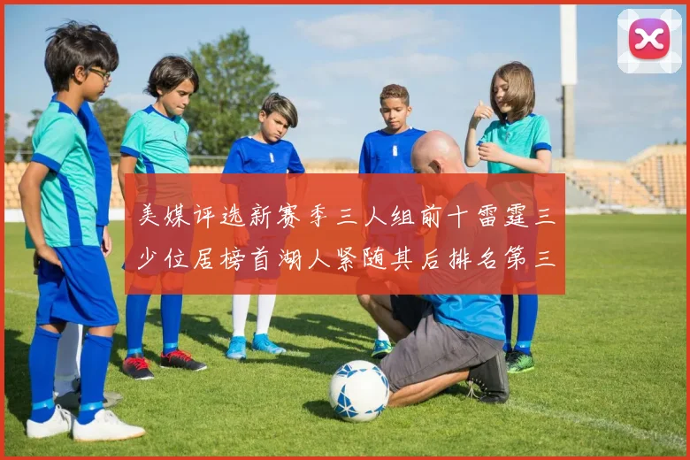 美媒评选新赛季三人组前十雷霆三少位居榜首湖人紧随其后排名第三