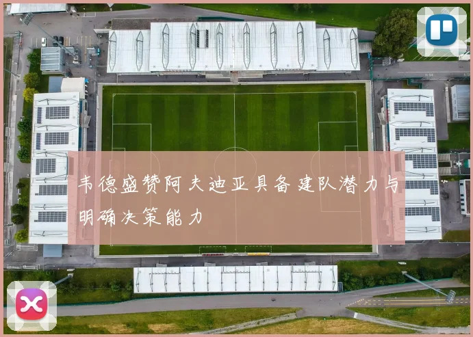 韦德盛赞阿夫迪亚具备建队潜力与明确决策能力