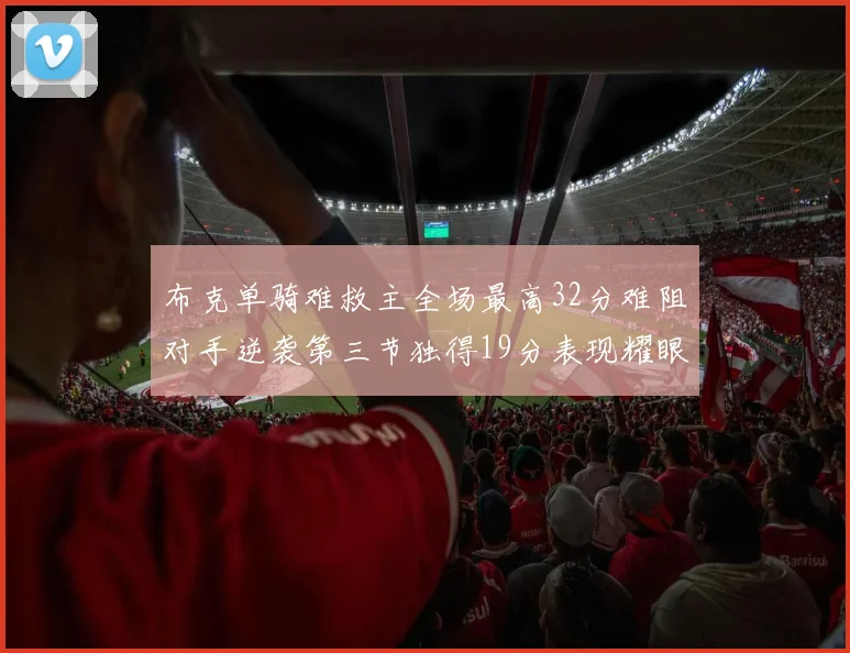 布克单骑难救主全场最高32分难阻对手逆袭第三节独得19分表现耀眼