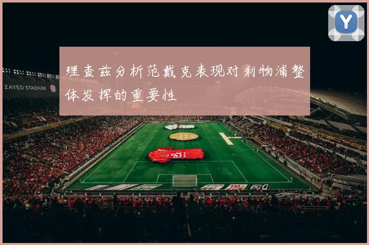 理查兹分析范戴克表现对利物浦整体发挥的重要性