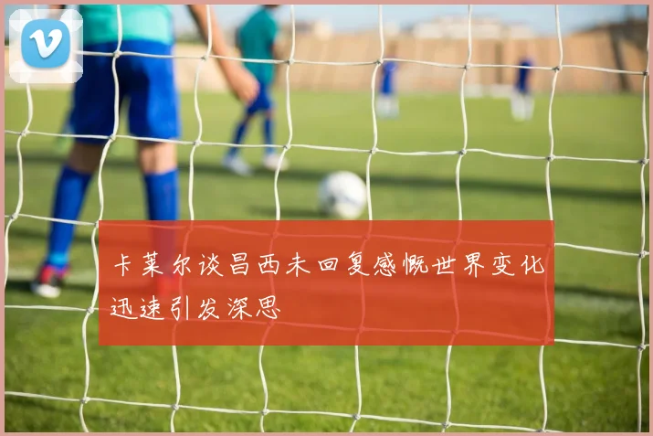 卡莱尔谈昌西未回复感慨世界变化迅速引发深思