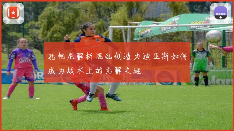 孔帕尼解析混乱创造力迪亚斯如何成为战术上的无解之谜