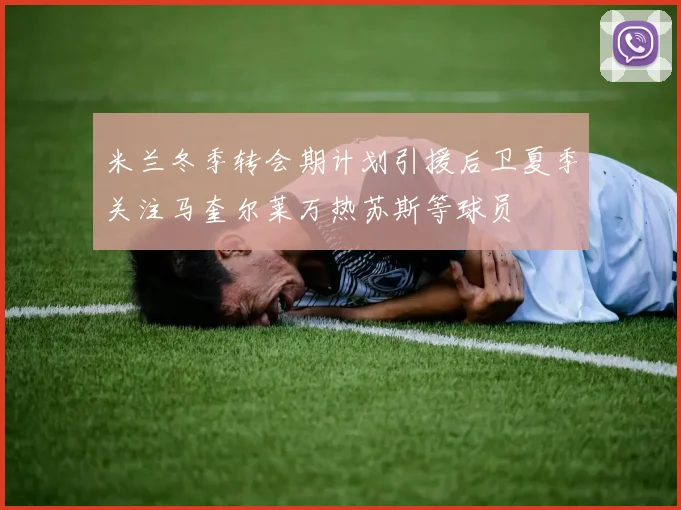 米兰冬季转会期计划引援后卫夏季关注马奎尔莱万热苏斯等球员
