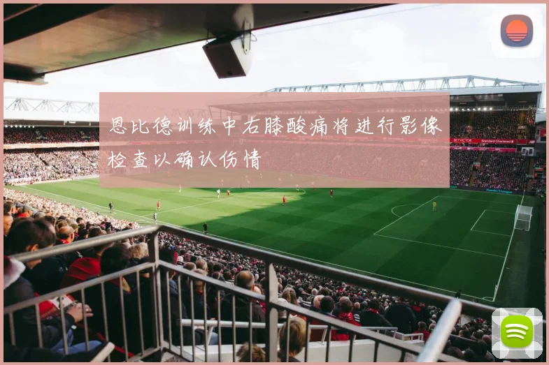 恩比德训练中右膝酸痛将进行影像检查以确认伤情