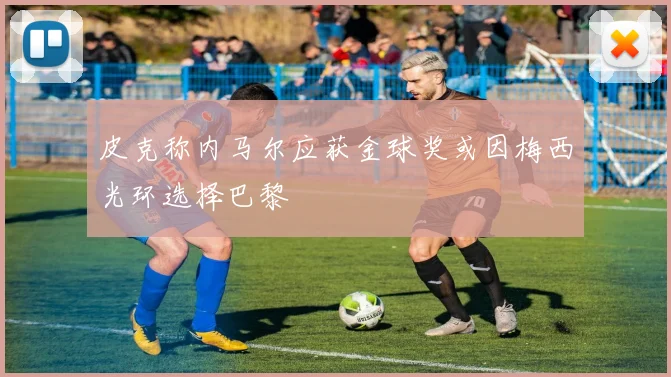 皮克称内马尔应获金球奖或因梅西光环选择巴黎
