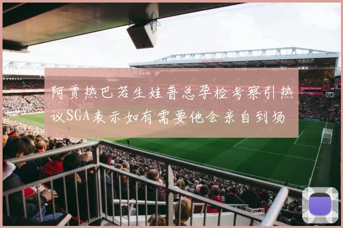 阿贾热巴若生娃普总孕检考察引热议SGA表示如有需要他会亲自到场
