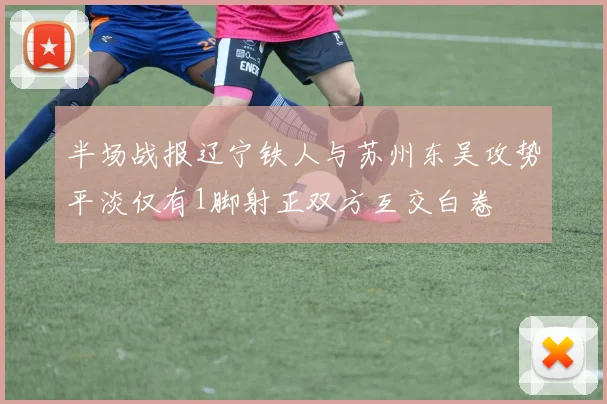 半场战报辽宁铁人与苏州东吴攻势平淡仅有1脚射正双方互交白卷