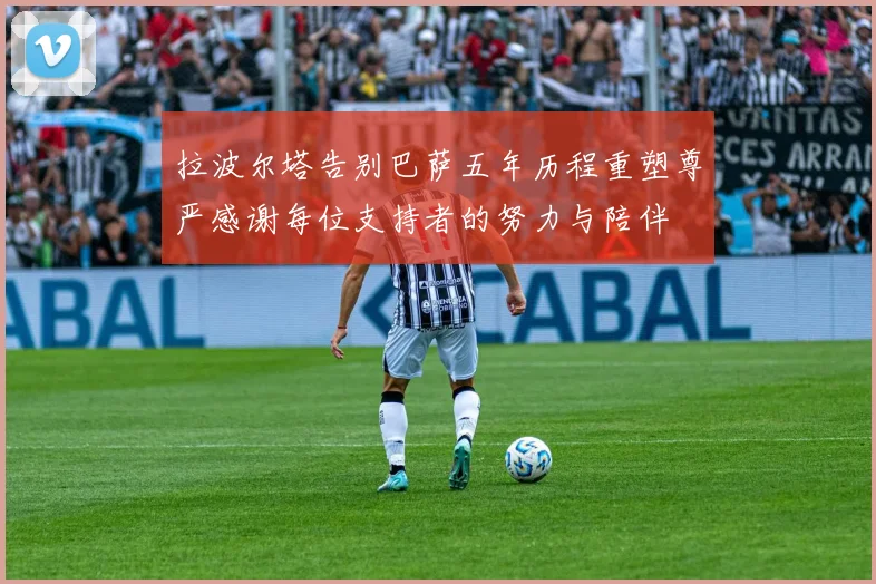 拉波尔塔告别巴萨五年历程重塑尊严感谢每位支持者的努力与陪伴