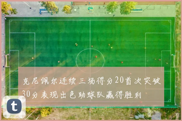 克尼佩尔连续三场得分20首次突破30分表现出色助球队赢得胜利