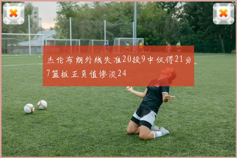 杰伦布朗外线失准20投9中仅得21分7篮板正负值惨淡24