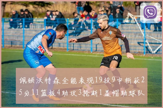 佩顿沃特森全能表现19投9中斩获25分11篮板4助攻3抢断1盖帽助球队争胜