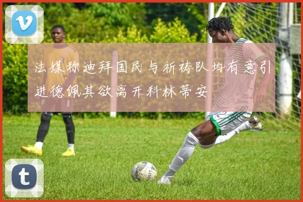 法媒称迪拜国民与祈祷队均有意引进德佩其欲离开科林蒂安