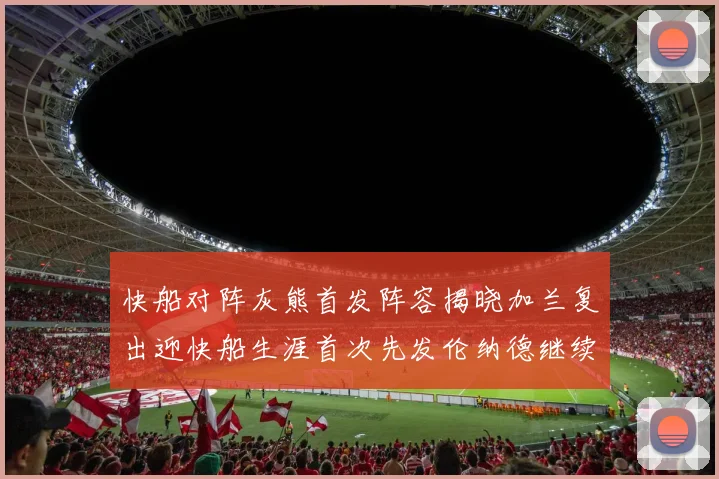快船对阵灰熊首发阵容揭晓加兰复出迎快船生涯首次先发伦纳德继续出战