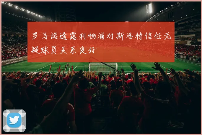 罗马诺透露利物浦对斯洛特信任无疑球员关系良好