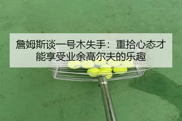 詹姆斯谈一号木失手：重拾心态才能享受业余高尔夫的乐趣 | kaiyun